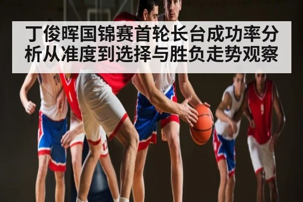 丁俊晖国锦赛首轮长台成功率分析从准度到选择与胜负走势观察