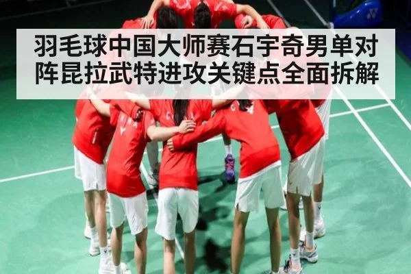 羽毛球中国大师赛石宇奇男单对阵昆拉武特进攻关键点全面拆解