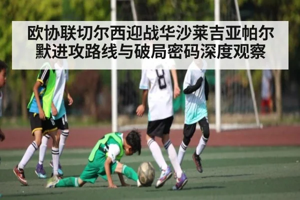 欧协联切尔西迎战华沙莱吉亚帕尔默进攻路线与破局密码深度观察