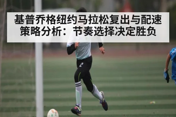 基普乔格纽约马拉松复出与配速策略分析:节奏选择决定胜负