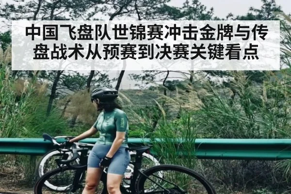 中国飞盘队世锦赛冲击金牌与传盘战术从预赛到决赛关键看点